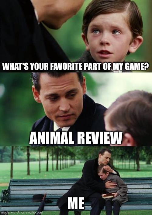 Finding Neverland | WHAT'S YOUR FAVORITE PART OF MY GAME? ANIMAL REVIEW; ME | image tagged in memes,finding neverland,ai meme | made w/ Imgflip meme maker