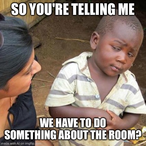 Third World Skeptical Kid | SO YOU'RE TELLING ME; WE HAVE TO DO SOMETHING ABOUT THE ROOM? | image tagged in memes,third world skeptical kid,ai meme | made w/ Imgflip meme maker