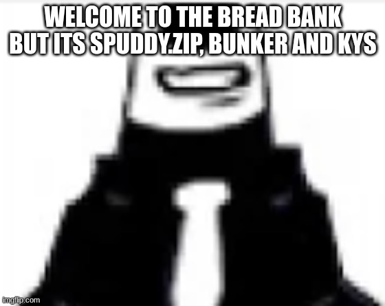 tankmogus | WELCOME TO THE BREAD BANK BUT ITS SPUDDY.ZIP, BUNKER AND KYS | image tagged in tankmogus | made w/ Imgflip meme maker