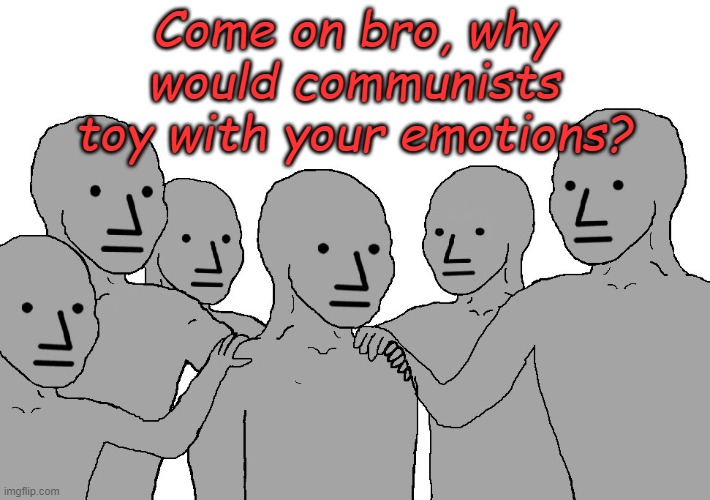 Woke Intervention | Come on bro, why would communists toy with your emotions? | image tagged in npc wojack | made w/ Imgflip meme maker