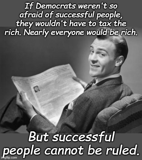 Welcome students, Communism 101 is now a required class. Today's lesson, The Necessity of Class Envy. | If Democrats weren't so afraid of successful people, they wouldn't have to tax the rich. Nearly everyone would be rich. But successful people cannot be ruled. | image tagged in 50's newspaper | made w/ Imgflip meme maker
