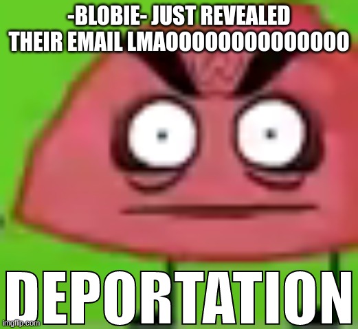 DEPORTATION | -BLOBIE- JUST REVEALED THEIR EMAIL LMAOOOOOOOOOOOOOO | image tagged in deportation | made w/ Imgflip meme maker