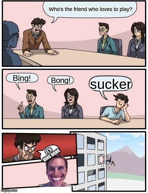 Who loves to play? | Who's the friend who loves to play? Bing! Bong! sucker; IT'S BING BONG | image tagged in memes,boardroom meeting suggestion | made w/ Imgflip meme maker