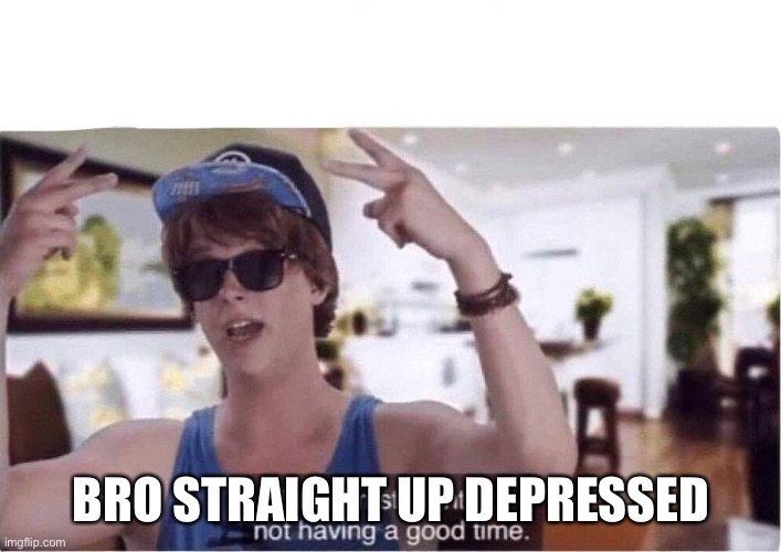 Bro I'm straight up not having a good time | BRO STRAIGHT UP DEPRESSED | image tagged in bro i'm straight up not having a good time | made w/ Imgflip meme maker