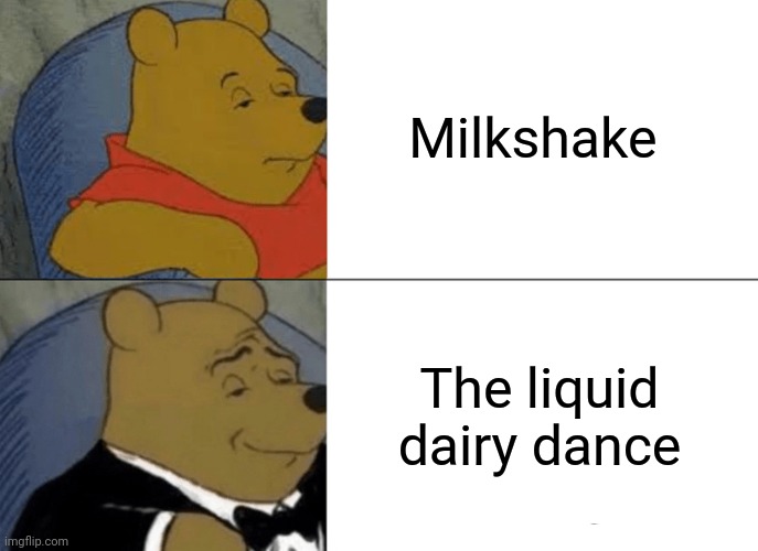 Milkshake | Milkshake; The liquid dairy dance | image tagged in memes,tuxedo winnie the pooh,coincidence i think not,funny,milkshake,blank white template | made w/ Imgflip meme maker
