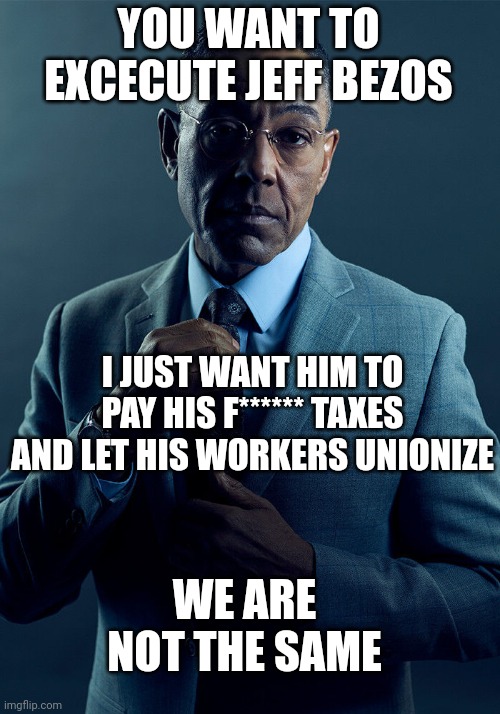 Large C Communist vs small s socialist | YOU WANT TO EXCECUTE JEFF BEZOS; I JUST WANT HIM TO PAY HIS F****** TAXES AND LET HIS WORKERS UNIONIZE; WE ARE NOT THE SAME | image tagged in gus fring we are not the same | made w/ Imgflip meme maker
