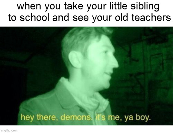 Hey there demons | when you take your little sibling  to school and see your old teachers | image tagged in hey there demons,meme,school | made w/ Imgflip meme maker