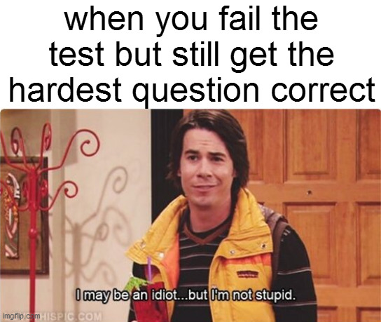 title | when you fail the test but still get the hardest question correct | image tagged in spencer i may be an idiot but i'm not stupid,meme,school,test | made w/ Imgflip meme maker