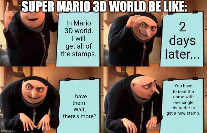 Gru's Plan | SUPER MARIO 3D WORLD BE LIKE:; In Mario 3D world, I will get all of the stamps. 2 days later... You have to beat the game with one single character to get a new stamp. I have them! Wait, there's more? | image tagged in memes,gru's plan | made w/ Imgflip meme maker