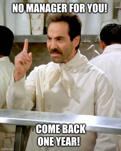 Soup nazi | NO MANAGER FOR YOU! COME BACK ONE YEAR! | image tagged in soup nazi | made w/ Imgflip meme maker