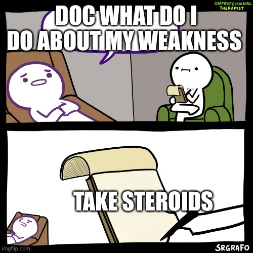 Unprofessional Therapist | DOC WHAT DO I DO ABOUT MY WEAKNESS; TAKE STEROIDS | image tagged in unprofessional therapist | made w/ Imgflip meme maker