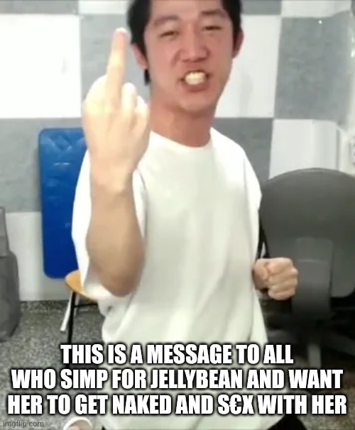 PS: I am not a fan of JB. | THIS IS A MESSAGE TO ALL WHO SIMP FOR JELLYBEAN AND WANT HER TO GET NAKED AND S€X WITH HER | image tagged in angry korean gamer middle finger,jellybean,rule 34,simps,cringe | made w/ Imgflip meme maker