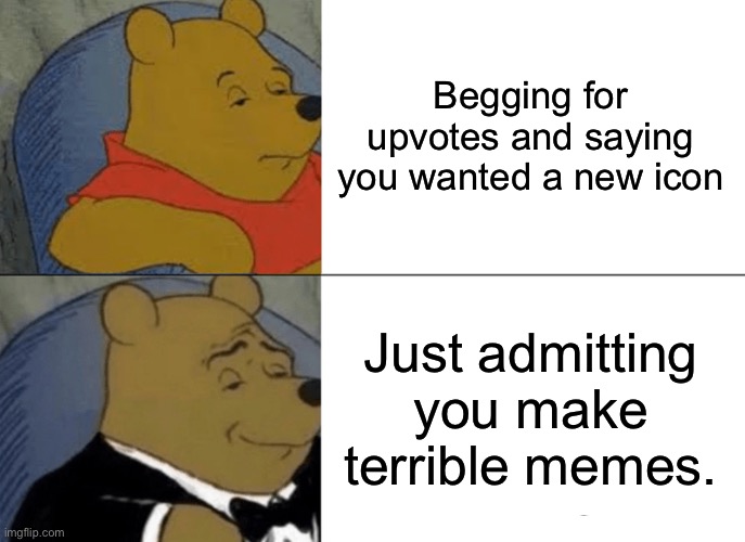This is what all upvote beggars should do. | Begging for upvotes and saying you wanted a new icon; Just admitting you make terrible memes. | image tagged in memes,tuxedo winnie the pooh | made w/ Imgflip meme maker