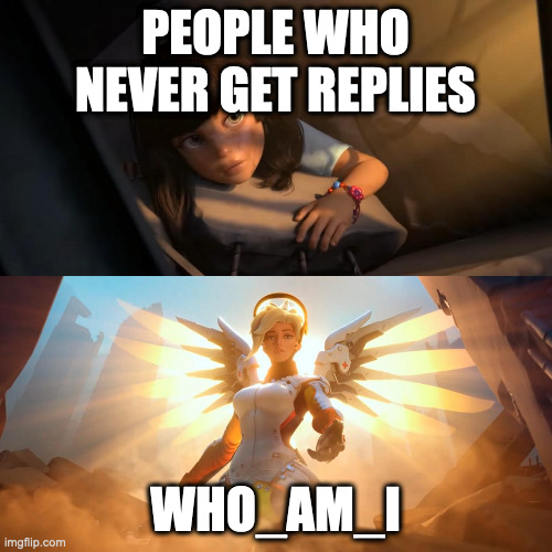 haha | PEOPLE WHO NEVER GET REPLIES; WHO_AM_I | image tagged in overwatch mercy meme | made w/ Imgflip meme maker