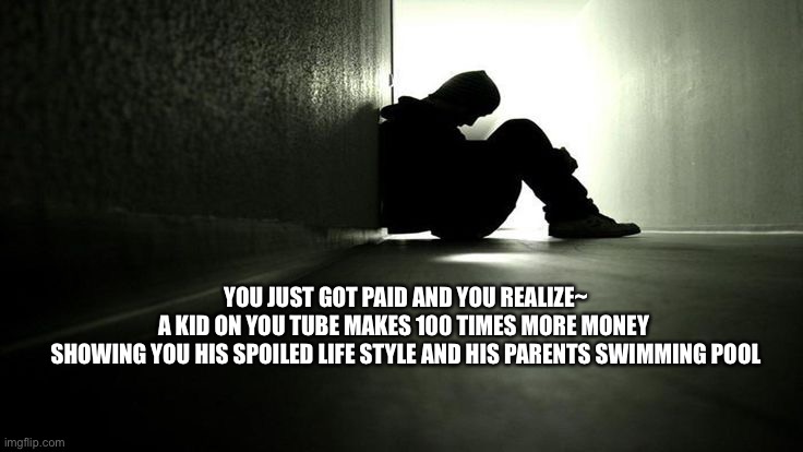 Sad | YOU JUST GOT PAID AND YOU REALIZE~
A KID ON YOU TUBE MAKES 100 TIMES MORE MONEY 
SHOWING YOU HIS SPOILED LIFE STYLE AND HIS PARENTS SWIMMING POOL | image tagged in sad man | made w/ Imgflip meme maker