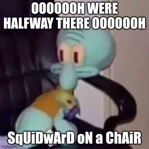 yes | OOOOOOH WERE HALFWAY THERE OOOOOOH; SqUiDwArD oN a ChAiR | image tagged in squidward on a chair | made w/ Imgflip meme maker