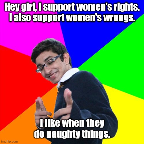 The girl Mom would want to meet. | Hey girl, I support women's rights.
I also support women's wrongs. I like when they do naughty things. | image tagged in memes,subtle pickup liner | made w/ Imgflip meme maker