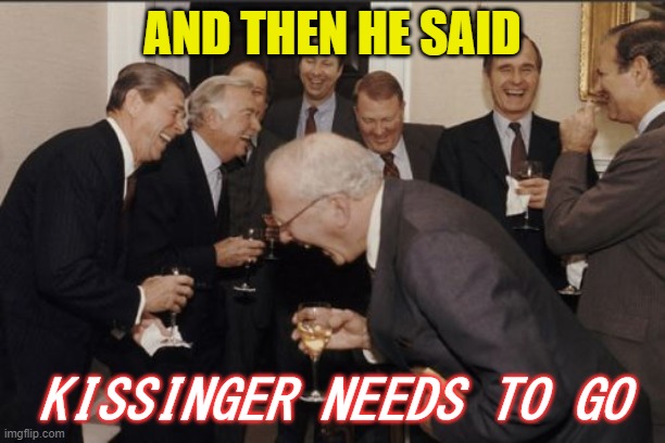 Kissinger needs to go | AND THEN HE SAID; KISSINGER NEEDS TO GO | image tagged in memes,laughing men in suits | made w/ Imgflip meme maker
