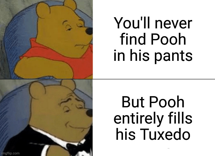A bare Pooh bear bears down to go poo | You'll never
find Pooh in his pants; But Pooh entirely fills
his Tuxedo | image tagged in memes,tuxedo winnie the pooh | made w/ Imgflip meme maker