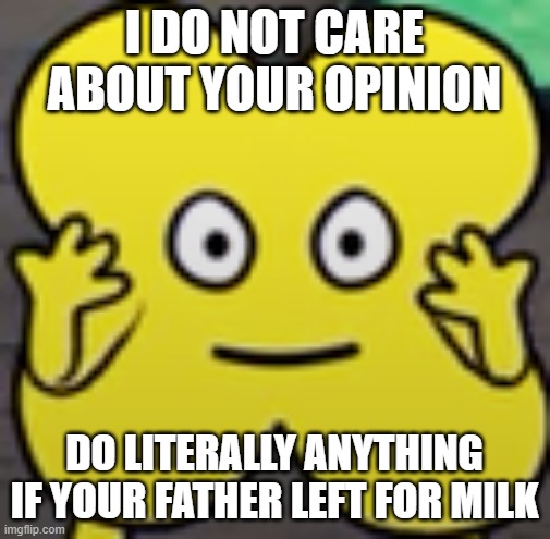 I DO NOT CARE ABOUT YOUR OPINION DO LITERALLY ANYTHING IF YOUR FATHER LEFT FOR MILK | made w/ Imgflip meme maker
