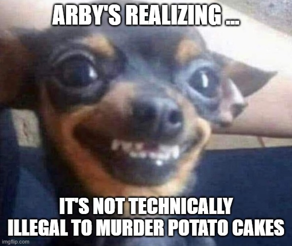 Excited doggie | ARBY'S REALIZING ... IT'S NOT TECHNICALLY ILLEGAL TO MURDER POTATO CAKES | image tagged in excited doggie | made w/ Imgflip meme maker