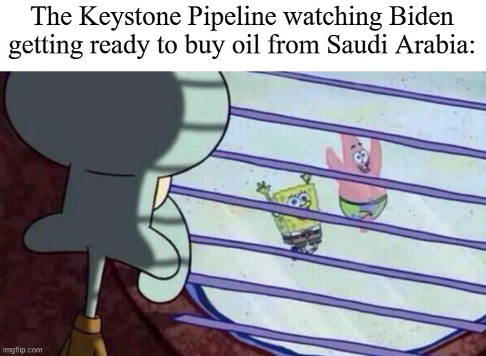 Spongebob looking out window | The Keystone Pipeline watching Biden getting ready to buy oil from Saudi Arabia: | image tagged in spongebob looking out window,keystone pipeline,memes,joe biden,oil,saudi arabia | made w/ Imgflip meme maker