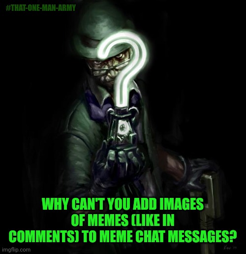 Adding images to meme chat? | #THAT-ONE-MAN-ARMY; WHY CAN'T YOU ADD IMAGES OF MEMES (LIKE IN COMMENTS) TO MEME CHAT MESSAGES? | image tagged in riddle me this | made w/ Imgflip meme maker