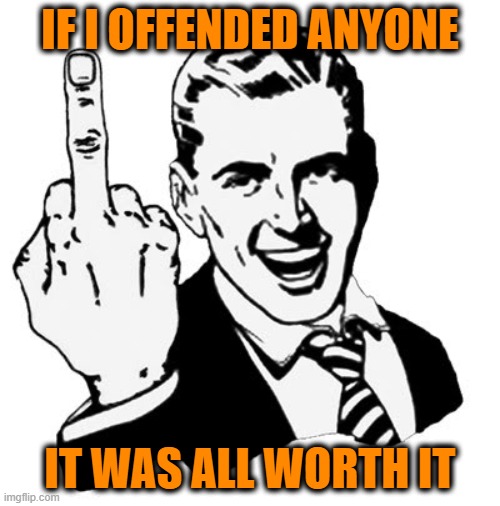 That's the Whole Point | IF I OFFENDED ANYONE; IT WAS ALL WORTH IT | image tagged in 1950s middle finger | made w/ Imgflip meme maker