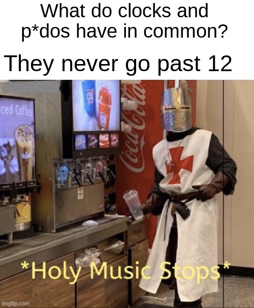 EDP445 can relate |  What do clocks and p*dos have in common? They never go past 12 | image tagged in holy music stops,dank memes,edgy,memes,funny memes | made w/ Imgflip meme maker