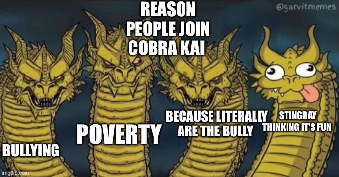 4 headed dragon | REASON PEOPLE JOIN COBRA KAI; BECAUSE LITERALLY ARE THE BULLY; STINGRAY THINKING IT’S FUN; BULLYING; POVERTY | image tagged in 4 headed dragon | made w/ Imgflip meme maker