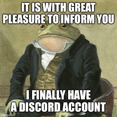 Ask me and I’ll meme chat my account name and number | IT IS WITH GREAT PLEASURE TO INFORM YOU; I FINALLY HAVE A DISCORD ACCOUNT | image tagged in gentlemen it is with great pleasure to inform you that | made w/ Imgflip meme maker