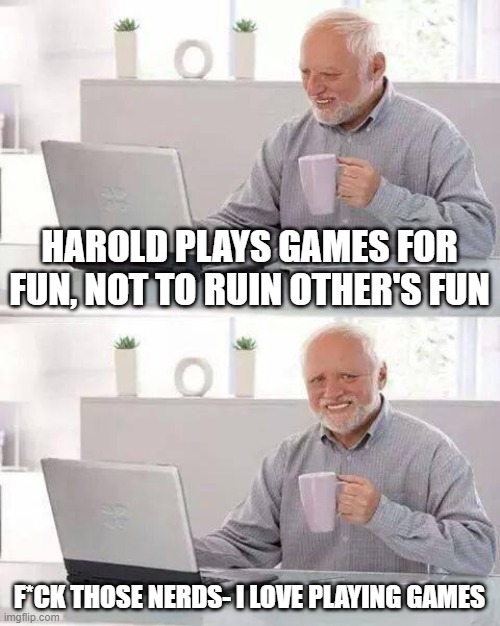 y can't we all be like Harold | HAROLD PLAYS GAMES FOR FUN, NOT TO RUIN OTHER'S FUN; F*CK THOSE NERDS- I LOVE PLAYING GAMES | image tagged in memes,hide the pain harold | made w/ Imgflip meme maker