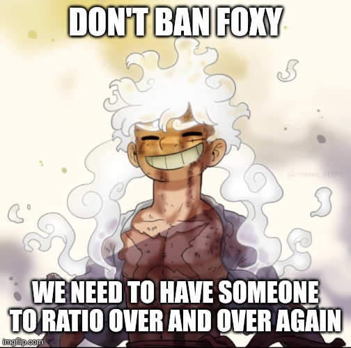 . | DON'T BAN FOXY; WE NEED TO HAVE SOMEONE TO RATIO OVER AND OVER AGAIN | image tagged in e | made w/ Imgflip meme maker