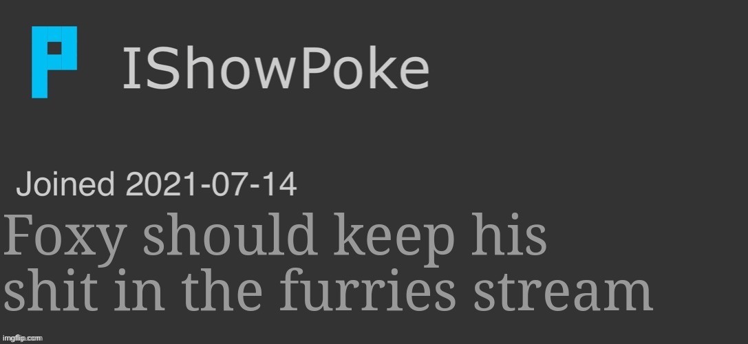 IShowPoke Dark Mode Temp | Foxy should keep his shit in the furries stream | image tagged in ishowpoke dark mode temp | made w/ Imgflip meme maker
