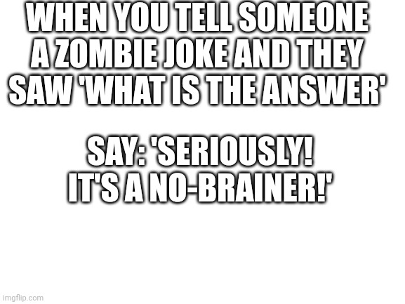 Blank White Template | WHEN YOU TELL SOMEONE A ZOMBIE JOKE AND THEY SAW 'WHAT IS THE ANSWER'; SAY: 'SERIOUSLY! IT'S A NO-BRAINER!' | image tagged in blank white template | made w/ Imgflip meme maker