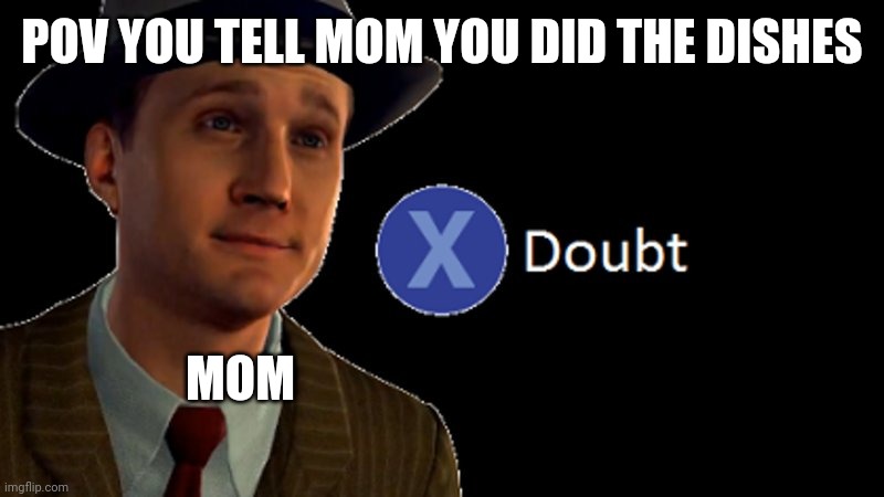It's true | POV YOU TELL MOM YOU DID THE DISHES; MOM | image tagged in l a noire press x to doubt | made w/ Imgflip meme maker