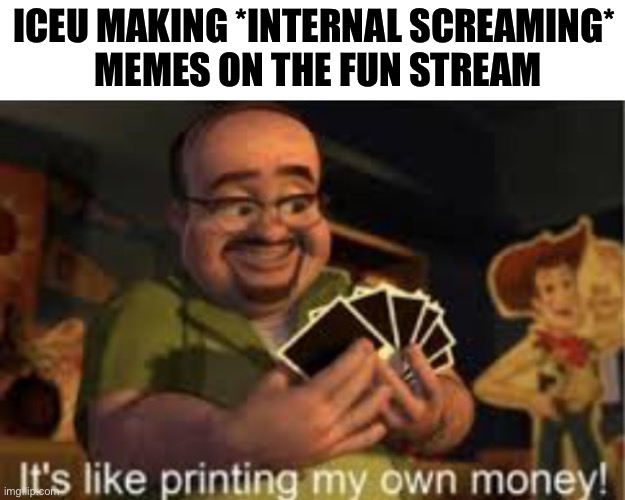 It's like i'm printing my own money! | ICEU MAKING *INTERNAL SCREAMING*
 MEMES ON THE FUN STREAM | image tagged in it's like i'm printing my own money | made w/ Imgflip meme maker