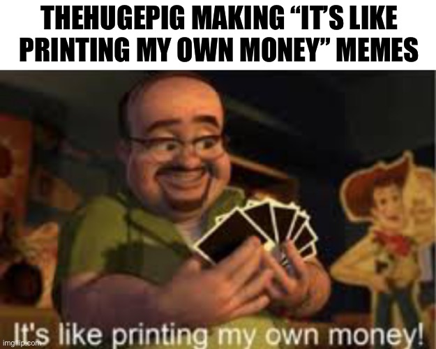 It's like i'm printing my own money! | THEHUGEPIG MAKING “IT’S LIKE
PRINTING MY OWN MONEY” MEMES | image tagged in it's like i'm printing my own money | made w/ Imgflip meme maker