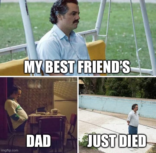 What do I do? | MY BEST FRIEND’S; DAD; JUST DIED | image tagged in sad | made w/ Imgflip meme maker