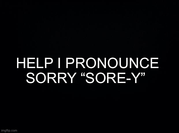 sorey aboot that | HELP I PRONOUNCE SORRY “SORE-Y” | made w/ Imgflip meme maker