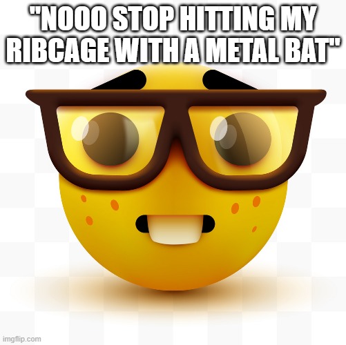 ? | "NOOO STOP HITTING MY RIBCAGE WITH A METAL BAT" | image tagged in nerd emoji | made w/ Imgflip meme maker