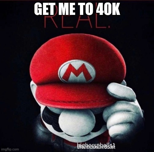 Real | GET ME TO 40K | image tagged in real | made w/ Imgflip meme maker