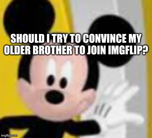 mickey mice | SHOULD I TRY TO CONVINCE MY OLDER BROTHER TO JOIN IMGFLIP? | image tagged in mickey mice | made w/ Imgflip meme maker