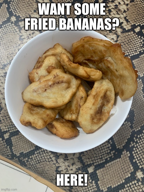 Want some? They're delicious! | WANT SOME FRIED BANANAS? HERE! | image tagged in yummy,bananas | made w/ Imgflip meme maker