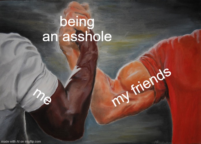 another random ai generated meme | being an asshole; my friends; me | image tagged in memes,epic handshake,ai | made w/ Imgflip meme maker