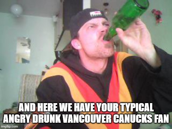 Angry Canadian | AND HERE WE HAVE YOUR TYPICAL ANGRY DRUNK VANCOUVER CANUCKS FAN | image tagged in angry canadian | made w/ Imgflip meme maker