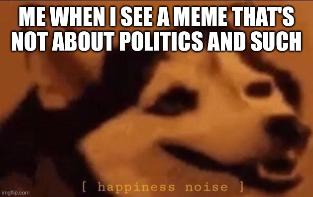 Plz no more (Mod note: yes) |  ME WHEN I SEE A MEME THAT'S NOT ABOUT POLITICS AND SUCH | image tagged in happiness noise | made w/ Imgflip meme maker