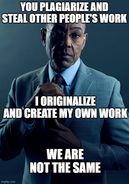 YOU PLAGIARIZE, I ORIGINALIZE. WE ARE NOT THE SAME. | YOU PLAGIARIZE AND STEAL OTHER PEOPLE'S WORK; I ORIGINALIZE AND CREATE MY OWN WORK; WE ARE NOT THE SAME | image tagged in gus fring we are not the same | made w/ Imgflip meme maker