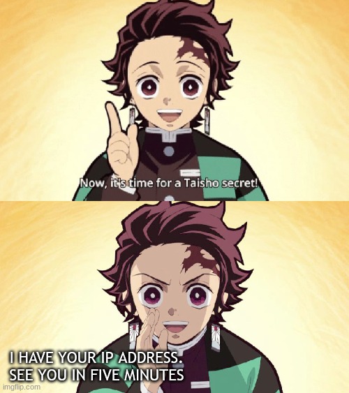 Tanjiro knows your ip. | I HAVE YOUR IP ADDRESS.
SEE YOU IN FIVE MINUTES | image tagged in taisho secret,imgflip users | made w/ Imgflip meme maker