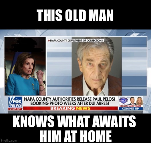 Paul Pelosi, what did Nancy say? | THIS OLD MAN; KNOWS WHAT AWAITS 
HIM AT HOME | image tagged in nancy pelosi,pelosi,nancy pelosi is crazy,democrat,democrat party,dui | made w/ Imgflip meme maker